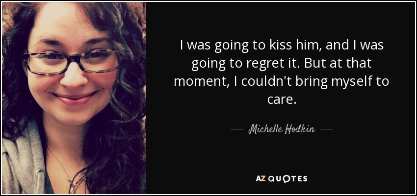 I was going to kiss him, and I was going to regret it. But at that moment, I couldn't bring myself to care. - Michelle Hodkin