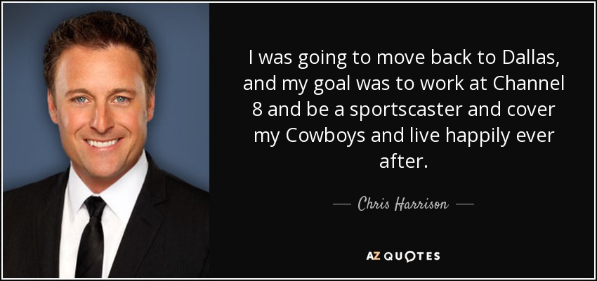 I was going to move back to Dallas, and my goal was to work at Channel 8 and be a sportscaster and cover my Cowboys and live happily ever after. - Chris Harrison