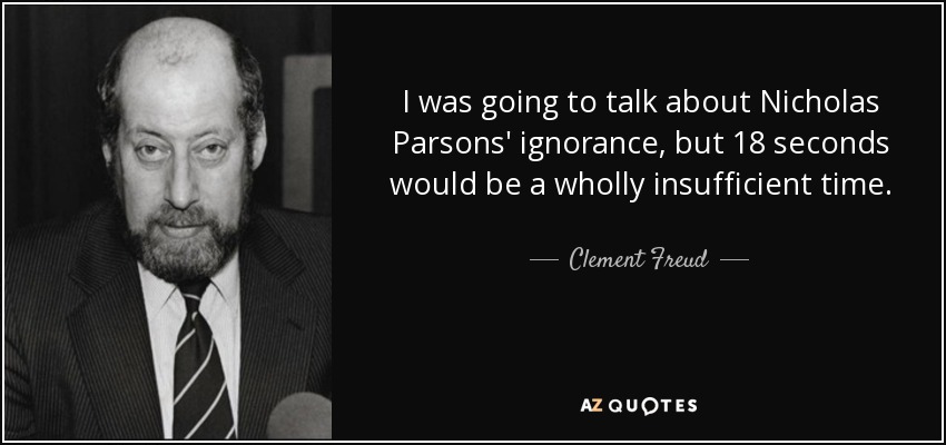 I was going to talk about Nicholas Parsons' ignorance, but 18 seconds would be a wholly insufficient time. - Clement Freud