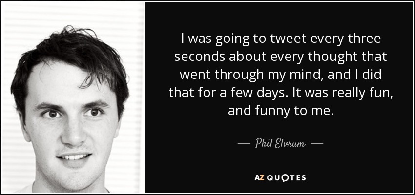 I was going to tweet every three seconds about every thought that went through my mind, and I did that for a few days. It was really fun, and funny to me. - Phil Elvrum