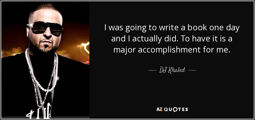 I was going to write a book one day and I actually did. To have it is a major accomplishment for me. - DJ Khaled