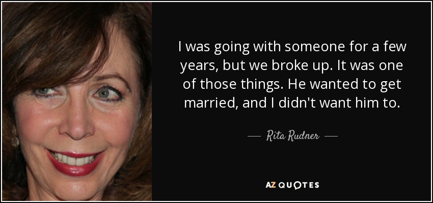 I was going with someone for a few years, but we broke up. It was one of those things. He wanted to get married, and I didn't want him to. - Rita Rudner
