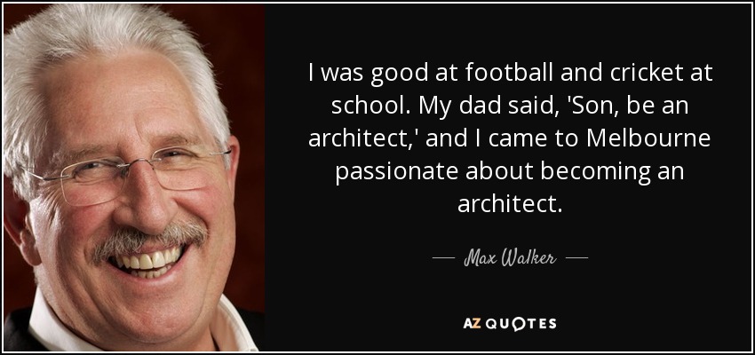 I was good at football and cricket at school. My dad said, 'Son, be an architect,' and I came to Melbourne passionate about becoming an architect. - Max Walker