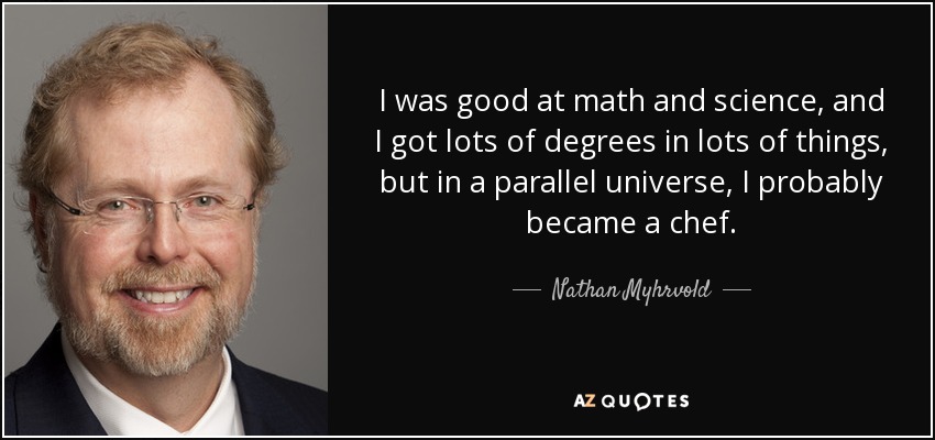 I was good at math and science, and I got lots of degrees in lots of things, but in a parallel universe, I probably became a chef. - Nathan Myhrvold