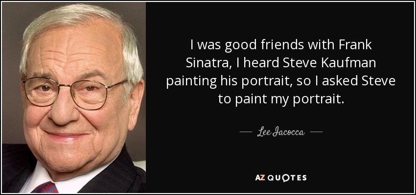 I was good friends with Frank Sinatra, I heard Steve Kaufman painting his portrait, so I asked Steve to paint my portrait. - Lee Iacocca