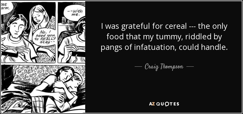 I was grateful for cereal --- the only food that my tummy, riddled by pangs of infatuation, could handle. - Craig Thompson