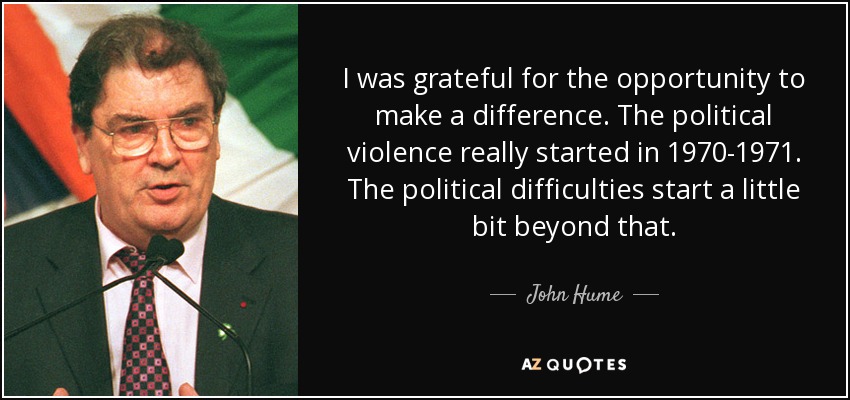I was grateful for the opportunity to make a difference. The political violence really started in 1970-1971. The political difficulties start a little bit beyond that. - John Hume
