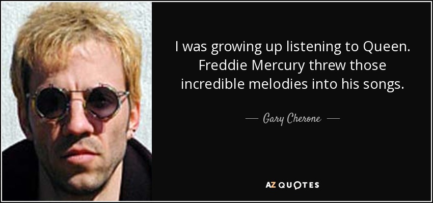 I was growing up listening to Queen. Freddie Mercury threw those incredible melodies into his songs. - Gary Cherone