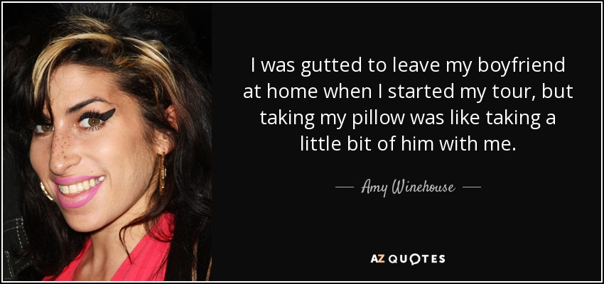 I was gutted to leave my boyfriend at home when I started my tour, but taking my pillow was like taking a little bit of him with me. - Amy Winehouse