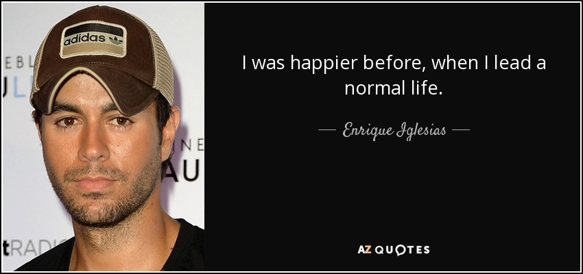 I was happier before, when I lead a normal life. - Enrique Iglesias