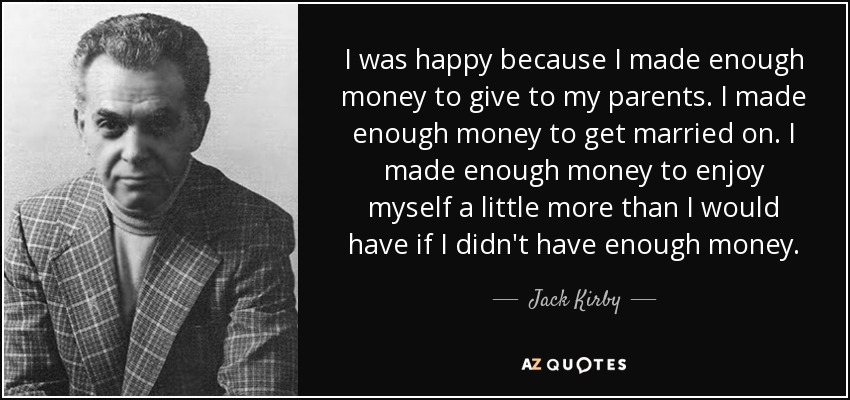 I was happy because I made enough money to give to my parents. I made enough money to get married on. I made enough money to enjoy myself a little more than I would have if I didn't have enough money. - Jack Kirby