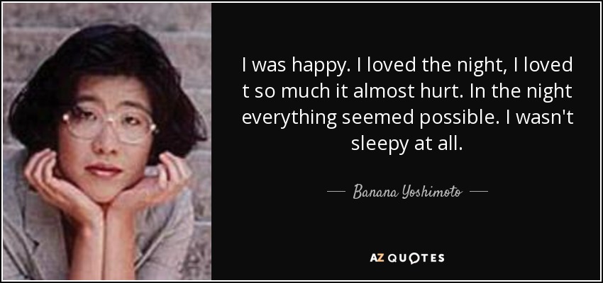 I was happy. I loved the night, I loved t so much it almost hurt. In the night everything seemed possible. I wasn't sleepy at all. - Banana Yoshimoto