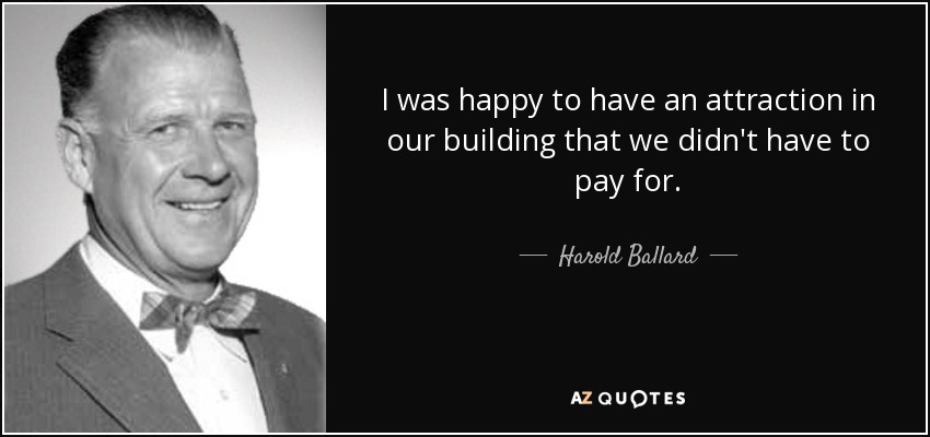 I was happy to have an attraction in our building that we didn't have to pay for. - Harold Ballard