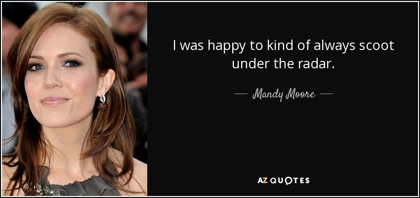 I was happy to kind of always scoot under the radar. - Mandy Moore