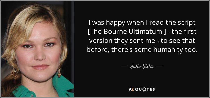 I was happy when I read the script [The Bourne Ultimatum ] - the first version they sent me - to see that before, there's some humanity too. - Julia Stiles