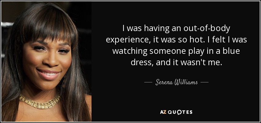 I was having an out-of-body experience, it was so hot. I felt I was watching someone play in a blue dress, and it wasn't me. - Serena Williams