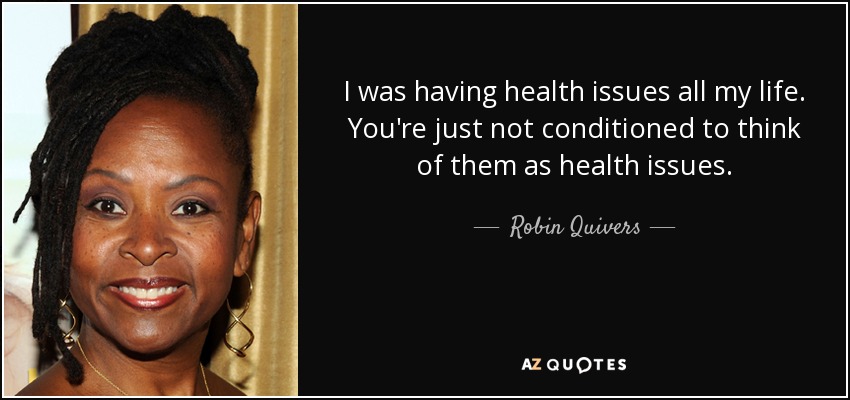 I was having health issues all my life. You're just not conditioned to think of them as health issues. - Robin Quivers
