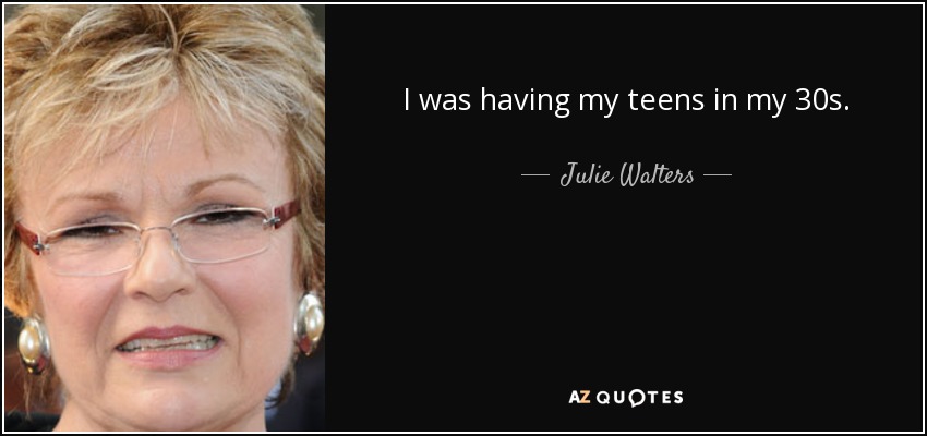 I was having my teens in my 30s. - Julie Walters