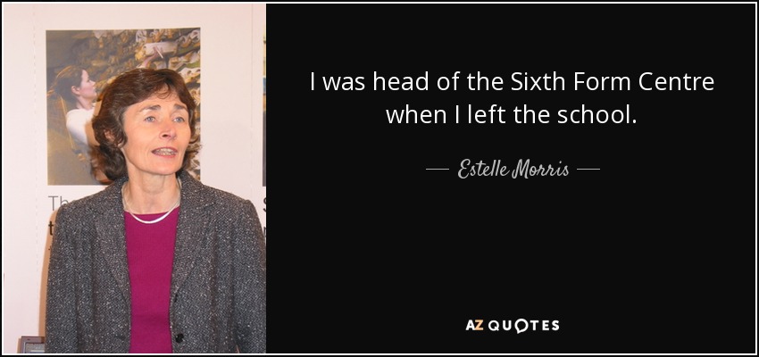 I was head of the Sixth Form Centre when I left the school. - Estelle Morris, Baroness Morris of Yardley