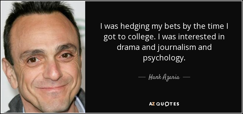 I was hedging my bets by the time I got to college. I was interested in drama and journalism and psychology. - Hank Azaria