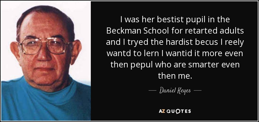I was her bestist pupil in the Beckman School for retarted adults and I tryed the hardist becus I reely wantd to lern I wantid it more even then pepul who are smarter even then me. - Daniel Keyes