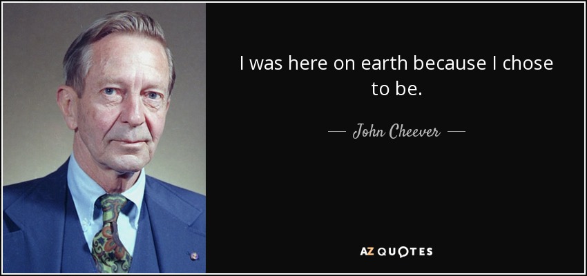 I was here on earth because I chose to be. - John Cheever