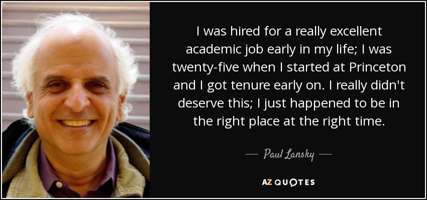 I was hired for a really excellent academic job early in my life; I was twenty-five when I started at Princeton and I got tenure early on. I really didn't deserve this; I just happened to be in the right place at the right time. - Paul Lansky