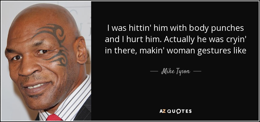 I was hittin' him with body punches and I hurt him. Actually he was cryin' in there, makin' woman gestures like - Mike Tyson