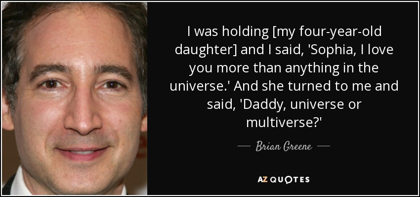 I was holding [my four-year-old daughter] and I said, 'Sophia, I love you more than anything in the universe.' And she turned to me and said, 'Daddy, universe or multiverse?' - Brian Greene