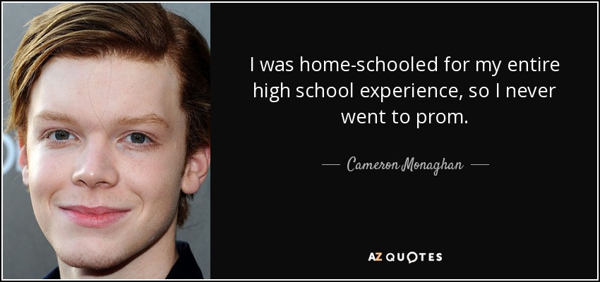 I was home-schooled for my entire high school experience, so I never went to prom. - Cameron Monaghan