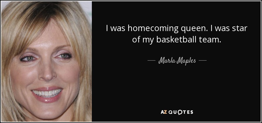 I was homecoming queen. I was star of my basketball team. - Marla Maples