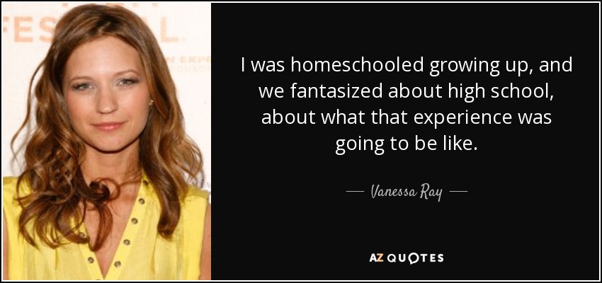 I was homeschooled growing up, and we fantasized about high school, about what that experience was going to be like. - Vanessa Ray