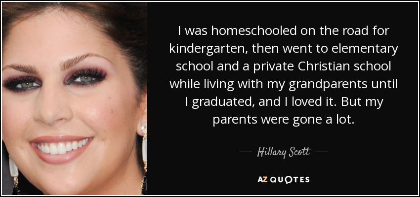 I was homeschooled on the road for kindergarten, then went to elementary school and a private Christian school while living with my grandparents until I graduated, and I loved it. But my parents were gone a lot. - Hillary Scott