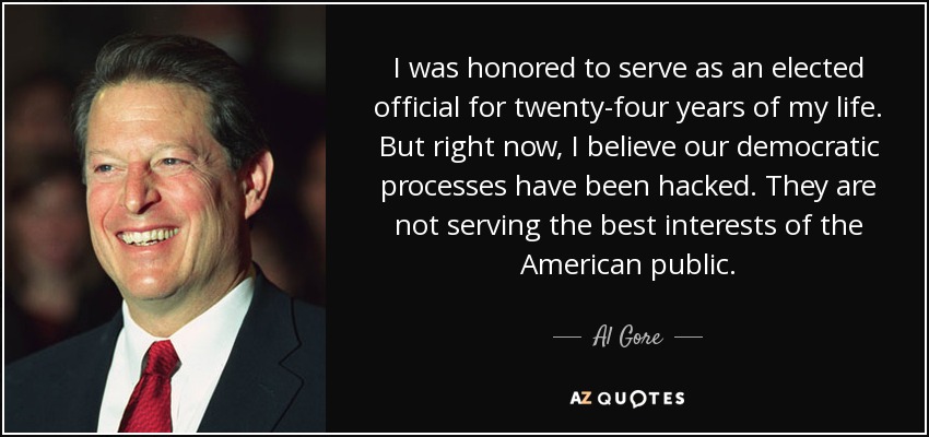 I was honored to serve as an elected official for twenty-four years of my life. But right now, I believe our democratic processes have been hacked. They are not serving the best interests of the American public. - Al Gore