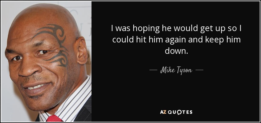 I was hoping he would get up so I could hit him again and keep him down. - Mike Tyson