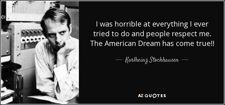 I was horrible at everything I ever tried to do and people respect me. The American Dream has come true!! - Karlheinz Stockhausen