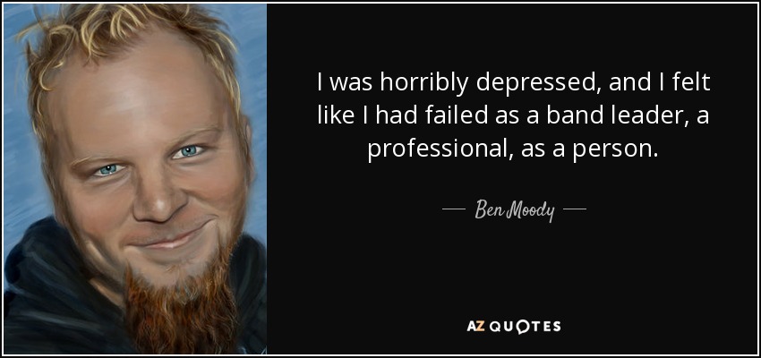 I was horribly depressed, and I felt like I had failed as a band leader, a professional, as a person. - Ben Moody