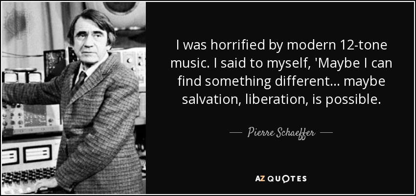 I was horrified by modern 12-tone music. I said to myself, 'Maybe I can find something different... maybe salvation, liberation, is possible. - Pierre Schaeffer