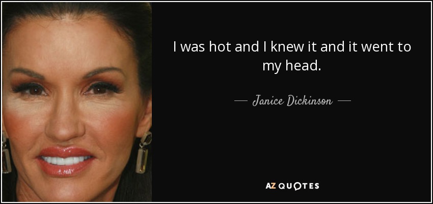 I was hot and I knew it and it went to my head. - Janice Dickinson
