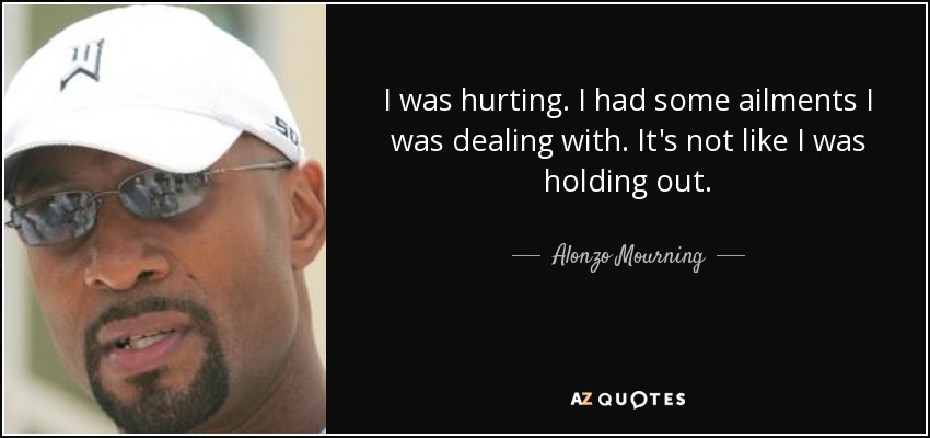I was hurting. I had some ailments I was dealing with. It's not like I was holding out. - Alonzo Mourning