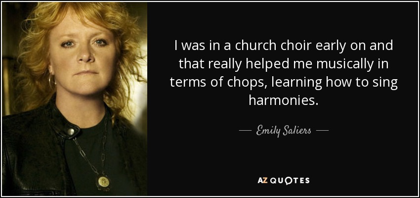 I was in a church choir early on and that really helped me musically in terms of chops, learning how to sing harmonies. - Emily Saliers