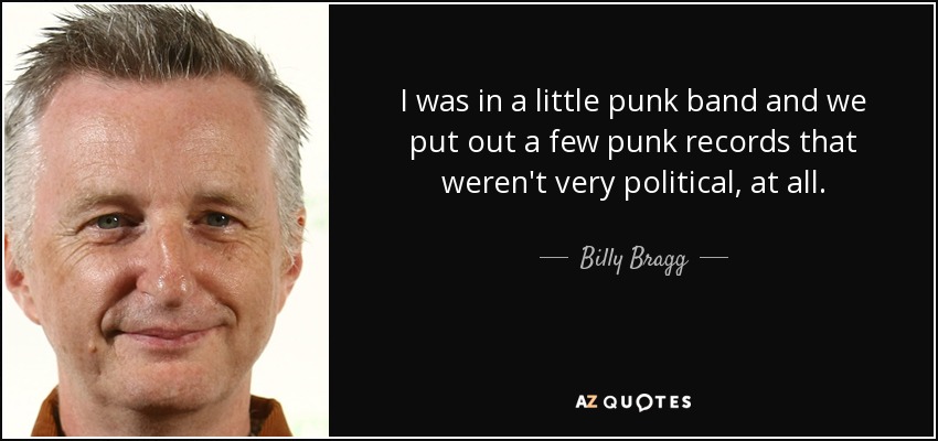 I was in a little punk band and we put out a few punk records that weren't very political, at all. - Billy Bragg