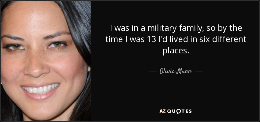 I was in a military family, so by the time I was 13 I'd lived in six different places. - Olivia Munn