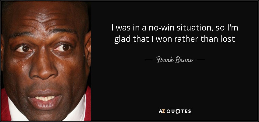 I was in a no-win situation, so I'm glad that I won rather than lost - Frank Bruno