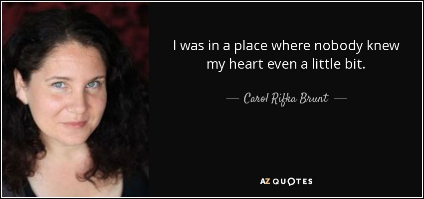 I was in a place where nobody knew my heart even a little bit. - Carol Rifka Brunt