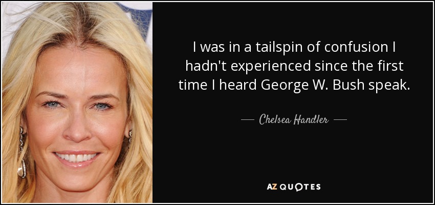 I was in a tailspin of confusion I hadn't experienced since the first time I heard George W. Bush speak. - Chelsea Handler