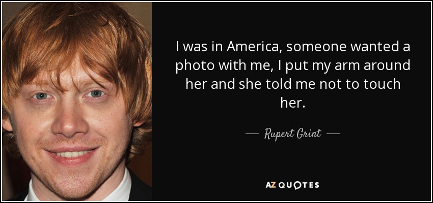 I was in America, someone wanted a photo with me, I put my arm around her and she told me not to touch her. - Rupert Grint