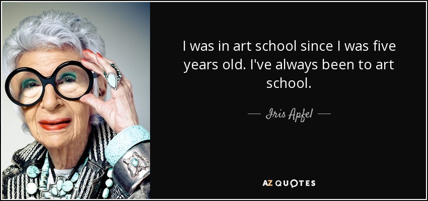 I was in art school since I was five years old. I've always been to art school. - Iris Apfel