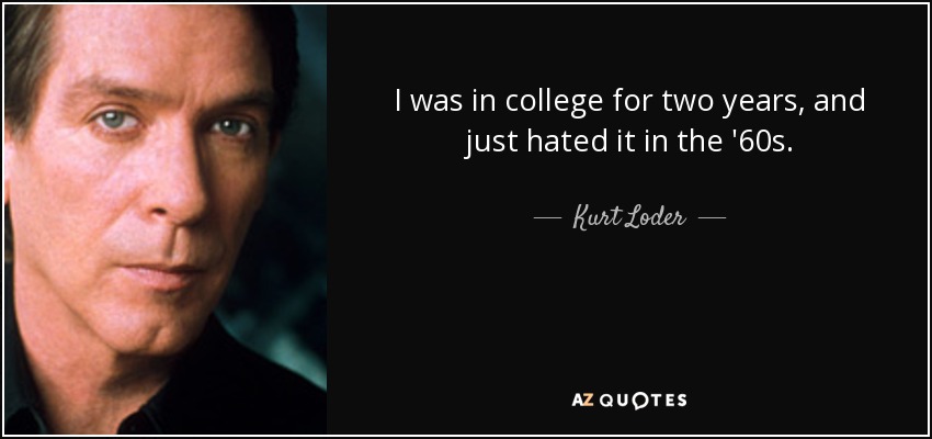 I was in college for two years, and just hated it in the '60s. - Kurt Loder