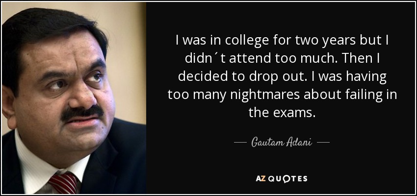 I was in college for two years but I didn´t attend too much. Then I decided to drop out. I was having too many nightmares about failing in the exams. - Gautam Adani